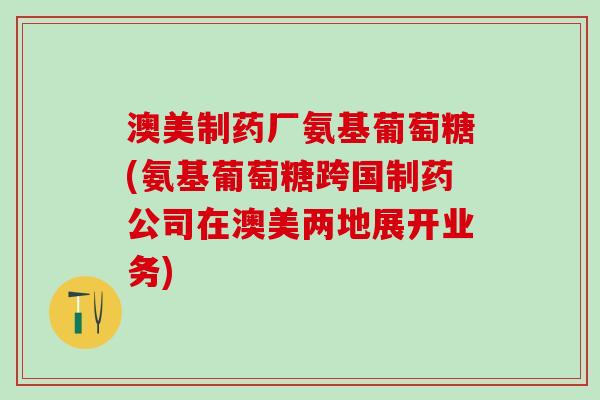 澳美制药厂氨基葡萄糖(氨基葡萄糖跨国制药公司在澳美两地展开业务)-第1张图片-氨糖科普网 澳美制药厂氨基葡萄糖(氨基葡萄糖跨国制药公司在澳美两地展开业务)-第1张图片-氨糖科普网
