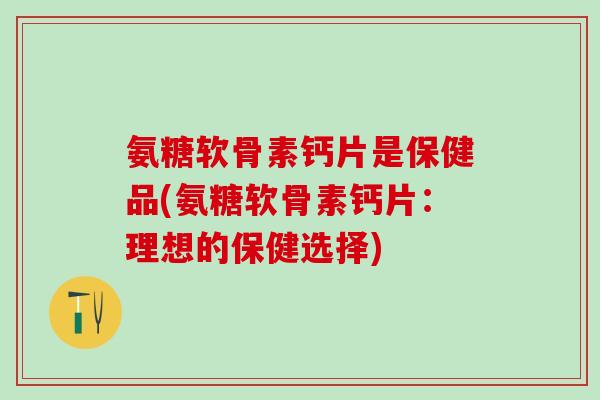 氨糖软骨素钙片是保健品(氨糖软骨素钙片:理想的保健选择)-第1张图片-氨糖科普网 氨糖软骨素钙片是保健品(氨糖软骨素钙片:理想的保健选择)-第1张图片-氨糖科普网