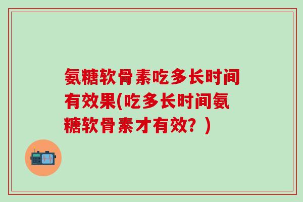 氨糖软骨素吃多长时间有效果(吃多长时间氨糖软骨素才有效？)-第1张图片-氨糖科普网