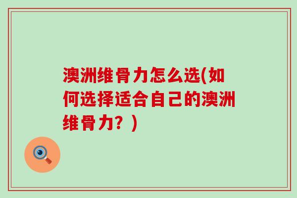 澳洲维骨力怎么选(如何选择适合自己的澳洲维骨力?)-第1张图片-氨糖科普网 澳洲维骨力怎么选(如何选择适合自己的澳洲维骨力?)-第1张图片-氨糖科普网