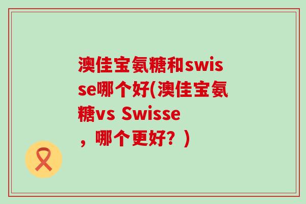 澳佳宝氨糖和swisse哪个好(澳佳宝氨糖vs Swisse,哪个更好?)-第1张图片-氨糖科普网 澳佳宝氨糖和swisse哪个好(澳佳宝氨糖vs Swisse,哪个更好?)-第1张图片-氨糖科普网