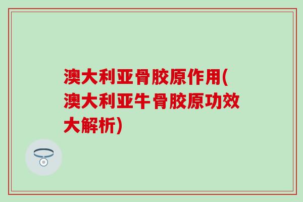 澳大利亚骨胶原作用(澳大利亚牛骨胶原功效大解析)-第1张图片-氨糖科普网 澳大利亚骨胶原作用(澳大利亚牛骨胶原功效大解析)-第1张图片-氨糖科普网