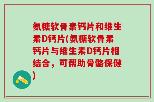 氨糖软骨素钙片和维生素D钙片(氨糖软骨素钙片与维生素D钙片相结合，可帮助骨骼保健)-第1张图片-氨糖科普网
