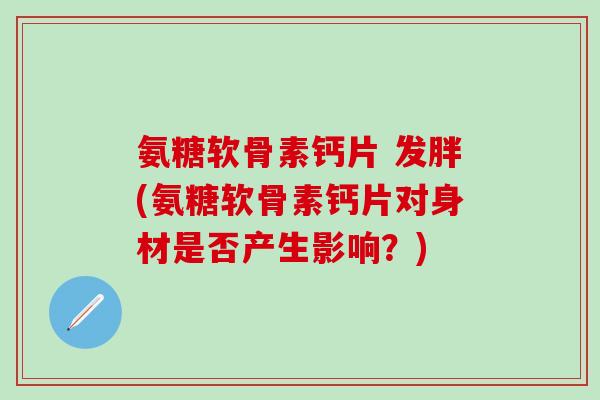 氨糖软骨素钙片 发胖(氨糖软骨素钙片对身材是否产生影响?)-第1张图片-氨糖科普网 氨糖软骨素钙片 发胖(氨糖软骨素钙片对身材是否产生影响?)-第1张图片-氨糖科普网