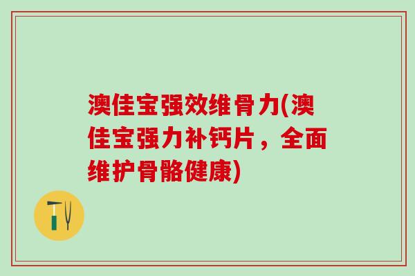 澳佳宝强效维骨力(澳佳宝强力补钙片，全面维护骨骼健康)-第1张图片-氨糖科普网