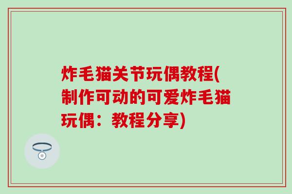 炸毛猫关节玩偶教程(制作可动的可爱炸毛猫玩偶:教程分享)-第1张图片-氨糖科普网 炸毛猫关节玩偶教程(制作可动的可爱炸毛猫玩偶:教程分享)-第1张图片-氨糖科普网
