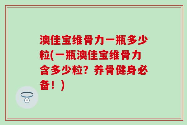澳佳宝维骨力一瓶多少粒(一瓶澳佳宝维骨力含多少粒?养骨健身必备!)-第1张图片-氨糖科普网 澳佳宝维骨力一瓶多少粒(一瓶澳佳宝维骨力含多少粒?养骨健身必备!)-第1张图片-氨糖科普网