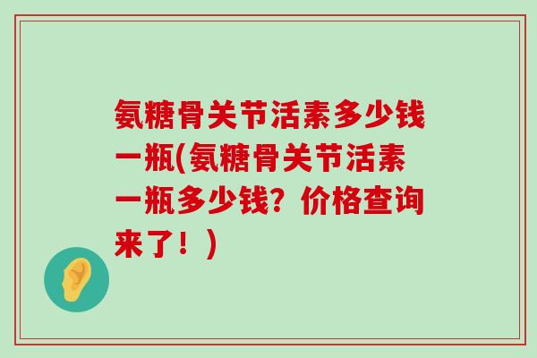 氨糖骨关节活素多少钱一瓶(氨糖骨关节活素一瓶多少钱？价格查询来了！)-第1张图片-氨糖科普网