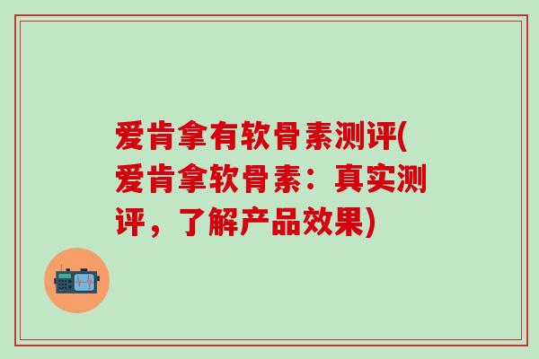 爱肯拿有软骨素测评(爱肯拿软骨素:真实测评,了解产品效果)-第1张图片-氨糖科普网 爱肯拿有软骨素测评(爱肯拿软骨素:真实测评,了解产品效果)-第1张图片-氨糖科普网