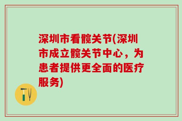 深圳市看髋关节(深圳市成立髋关节中心，为患者提供更全面的医疗服务)-第1张图片-氨糖科普网