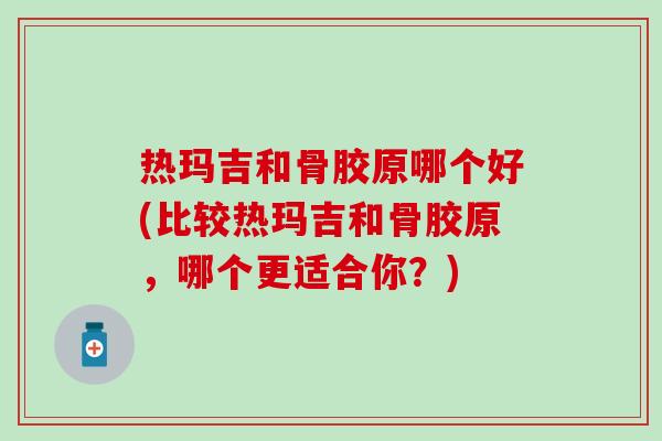 热玛吉和骨胶原哪个好(比较热玛吉和骨胶原，哪个更适合你？)-第1张图片-氨糖科普网