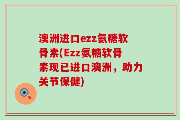 澳洲进口ezz氨糖软骨素(Ezz氨糖软骨素现已进口澳洲，助力关节保健)-第1张图片-氨糖科普网