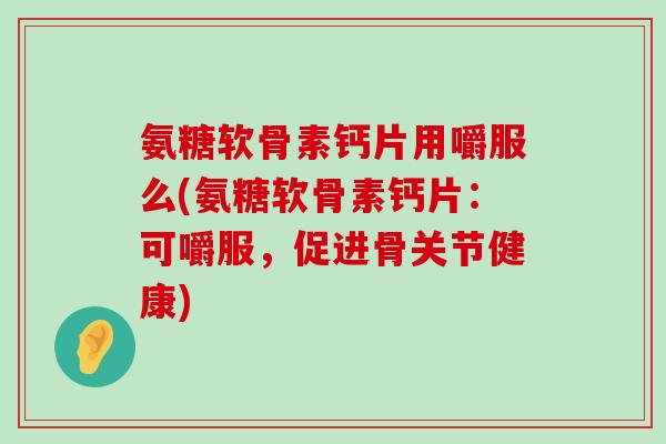 氨糖软骨素钙片用嚼服么(氨糖软骨素钙片：可嚼服，促进骨关节健康)-第1张图片-氨糖科普网