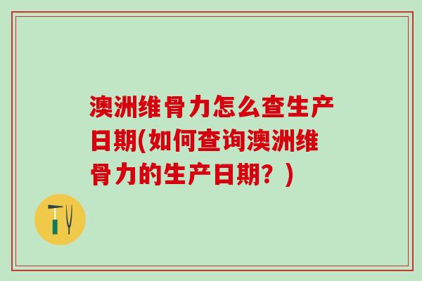 澳洲维骨力怎么查生产日期(如何查询澳洲维骨力的生产日期?)-第1张图片-氨糖科普网 澳洲维骨力怎么查生产日期(如何查询澳洲维骨力的生产日期?)-第1张图片-氨糖科普网
