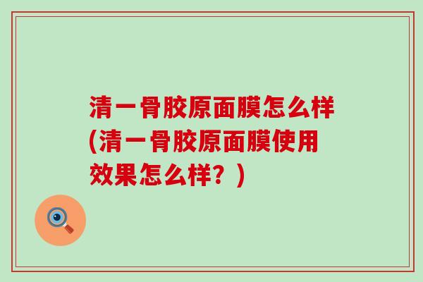 清一骨胶原面膜怎么样(清一骨胶原面膜使用效果怎么样?)-第1张图片-氨糖科普网 清一骨胶原面膜怎么样(清一骨胶原面膜使用效果怎么样?)-第1张图片-氨糖科普网