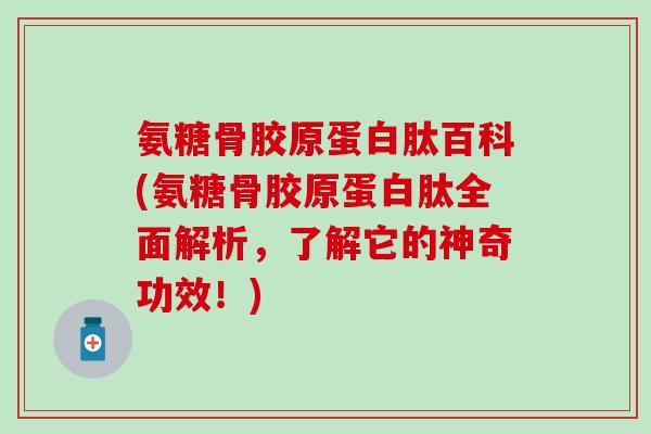 氨糖骨胶原蛋白肽百科(氨糖骨胶原蛋白肽全面解析,了解它的神奇功效!)-第1张图片-氨糖科普网 氨糖骨胶原蛋白肽百科(氨糖骨胶原蛋白肽全面解析,了解它的神奇功效!)-第1张图片-氨糖科普网