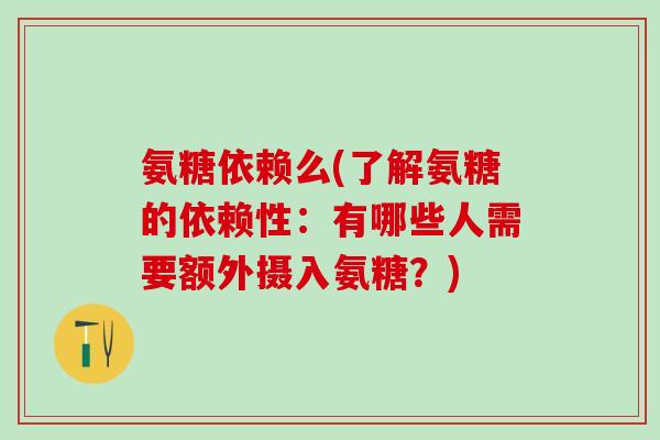氨糖依赖么(了解氨糖的依赖性:有哪些人需要额外摄入氨糖?)-第1张图片-氨糖科普网 氨糖依赖么(了解氨糖的依赖性:有哪些人需要额外摄入氨糖?)-第1张图片-氨糖科普网