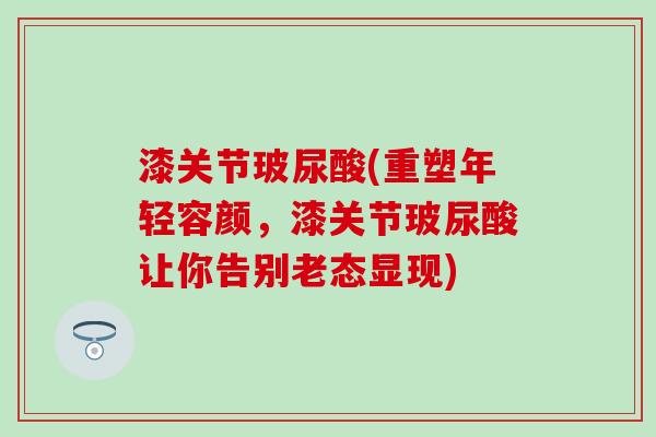 漆关节玻尿酸(重塑年轻容颜，漆关节玻尿酸让你告别老态显现)-第1张图片-氨糖科普网