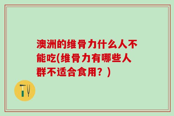 澳洲的维骨力什么人不能吃(维骨力有哪些人群不适合食用？)-第1张图片-氨糖科普网