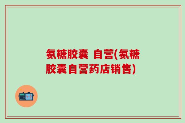 氨糖胶囊 自营(氨糖胶囊自营药店销售)-第1张图片-氨糖科普网 氨糖胶囊 自营(氨糖胶囊自营药店销售)-第1张图片-氨糖科普网
