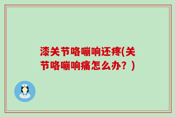 漆关节咯嘣响还疼(关节咯嘣响痛怎么办?)-第1张图片-氨糖科普网 漆关节咯嘣响还疼(关节咯嘣响痛怎么办?)-第1张图片-氨糖科普网