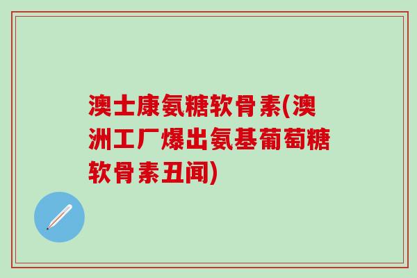 澳士康氨糖软骨素(澳洲工厂爆出氨基葡萄糖软骨素丑闻)-第1张图片-氨糖科普网 澳士康氨糖软骨素(澳洲工厂爆出氨基葡萄糖软骨素丑闻)-第1张图片-氨糖科普网