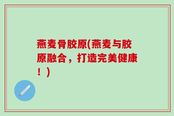 燕麦骨胶原(燕麦与胶原融合,打造完美健康!)-第1张图片-氨糖科普网 燕麦骨胶原(燕麦与胶原融合,打造完美健康!)-第1张图片-氨糖科普网