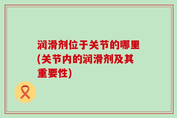 润滑剂位于关节的哪里(关节内的润滑剂及其重要性)-第1张图片-氨糖科普网