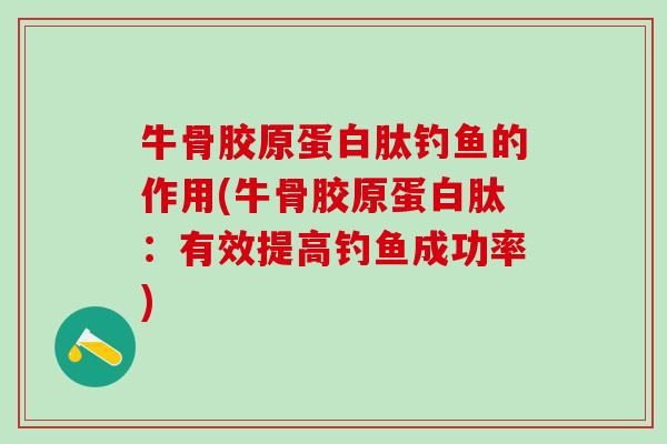 牛骨胶原蛋白肽钓鱼的作用(牛骨胶原蛋白肽:有效提高钓鱼成功率)-第1张图片-氨糖科普网 牛骨胶原蛋白肽钓鱼的作用(牛骨胶原蛋白肽:有效提高钓鱼成功率)-第1张图片-氨糖科普网
