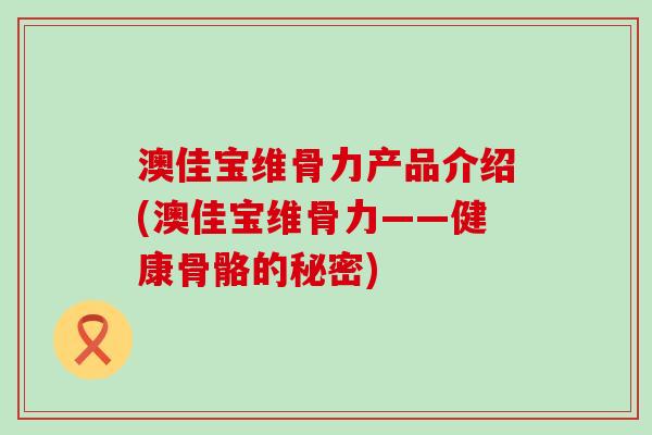 澳佳宝维骨力产品介绍(澳佳宝维骨力——健康骨骼的秘密)-第1张图片-氨糖科普网 澳佳宝维骨力产品介绍(澳佳宝维骨力——健康骨骼的秘密)-第1张图片-氨糖科普网