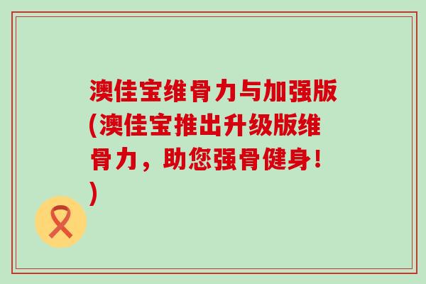 澳佳宝维骨力与加强版(澳佳宝推出升级版维骨力，助您强骨健身！)-第1张图片-氨糖科普网