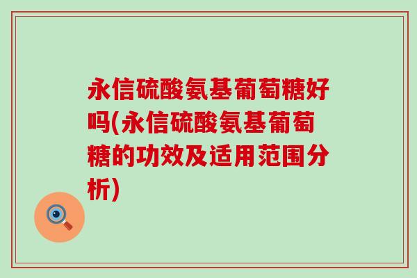 永信硫酸氨基葡萄糖好吗(永信硫酸氨基葡萄糖的功效及适用范围分析)-第1张图片-氨糖科普网