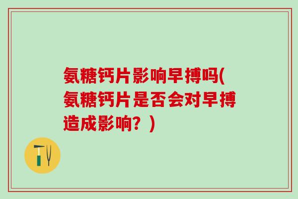 氨糖钙片影响早搏吗(氨糖钙片是否会对早搏造成影响？)-第1张图片-氨糖科普网