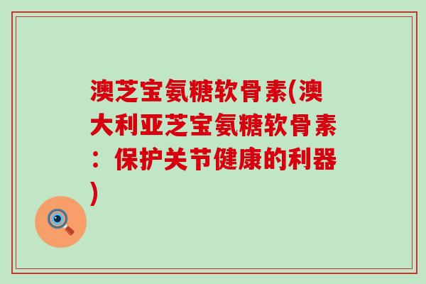 澳芝宝氨糖软骨素(澳大利亚芝宝氨糖软骨素:保护关节健康的利器)-第1张图片-氨糖科普网 澳芝宝氨糖软骨素(澳大利亚芝宝氨糖软骨素:保护关节健康的利器)-第1张图片-氨糖科普网