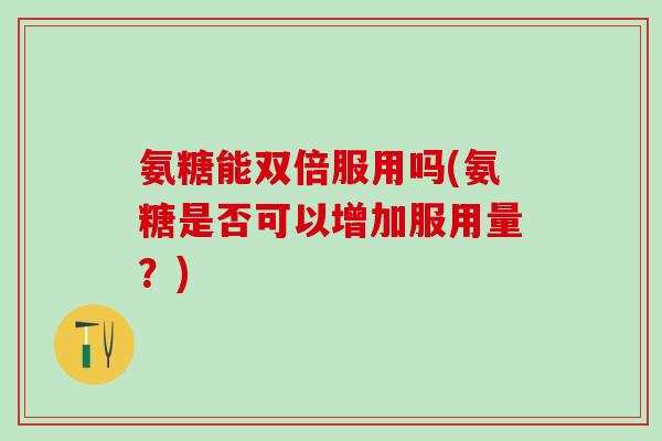氨糖能双倍服用吗(氨糖是否可以增加服用量?)-第1张图片-氨糖科普网 氨糖能双倍服用吗(氨糖是否可以增加服用量?)-第1张图片-氨糖科普网