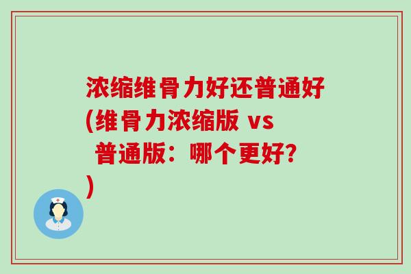 浓缩维骨力好还普通好(维骨力浓缩版 vs 普通版：哪个更好？)-第1张图片-氨糖科普网