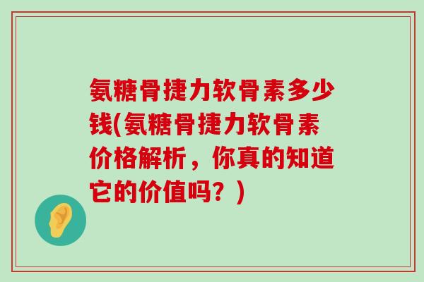 氨糖骨捷力软骨素多少钱(氨糖骨捷力软骨素价格解析，你真的知道它的价值吗？)-第1张图片-氨糖科普网