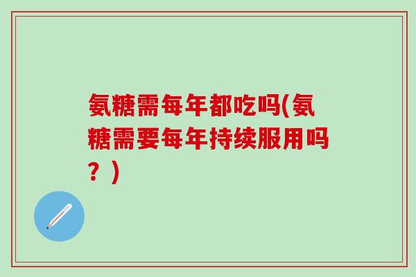 氨糖需每年都吃吗(氨糖需要每年持续服用吗？)-第1张图片-氨糖科普网