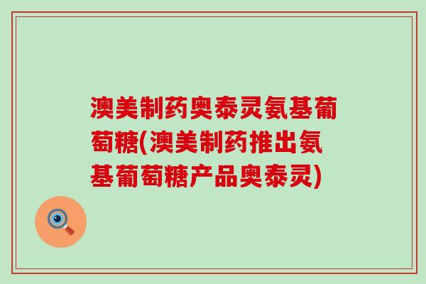 澳美制药奥泰灵氨基葡萄糖(澳美制药推出氨基葡萄糖产品奥泰灵)-第1张图片-氨糖科普网