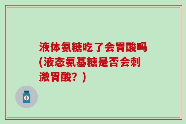 液体氨糖吃了会胃酸吗(液态氨基糖是否会刺激胃酸？)-第1张图片-氨糖科普网