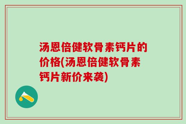 汤恩倍健软骨素钙片的价格(汤恩倍健软骨素钙片新价来袭)-第1张图片-氨糖科普网