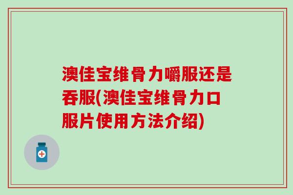 澳佳宝维骨力嚼服还是吞服(澳佳宝维骨力口服片使用方法介绍)-第1张图片-氨糖科普网