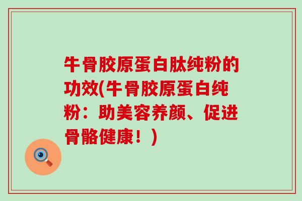 牛骨胶原蛋白肽纯粉的功效(牛骨胶原蛋白纯粉:助美容养颜、促进骨骼健康!)-第1张图片-氨糖科普网 牛骨胶原蛋白肽纯粉的功效(牛骨胶原蛋白纯粉:助美容养颜、促进骨骼健康!)-第1张图片-氨糖科普网