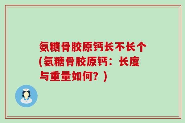 氨糖骨胶原钙长不长个(氨糖骨胶原钙:长度与重量如何?)-第1张图片-氨糖科普网 氨糖骨胶原钙长不长个(氨糖骨胶原钙:长度与重量如何?)-第1张图片-氨糖科普网
