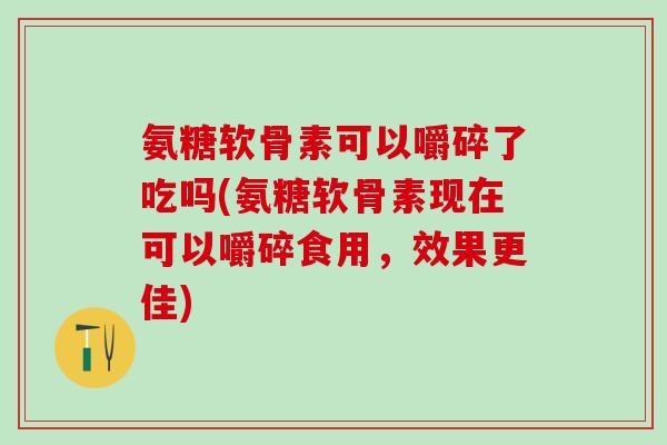 氨糖软骨素可以嚼碎了吃吗(氨糖软骨素现在可以嚼碎食用,效果更佳)-第1张图片-氨糖科普网 氨糖软骨素可以嚼碎了吃吗(氨糖软骨素现在可以嚼碎食用,效果更佳)-第1张图片-氨糖科普网