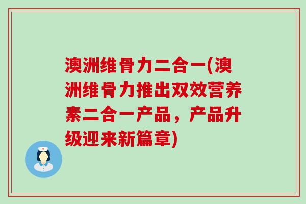 澳洲维骨力二合一(澳洲维骨力推出双效营养素二合一产品,产品升级迎来新篇章)-第1张图片-氨糖科普网 澳洲维骨力二合一(澳洲维骨力推出双效营养素二合一产品,产品升级迎来新篇章)-第1张图片-氨糖科普网