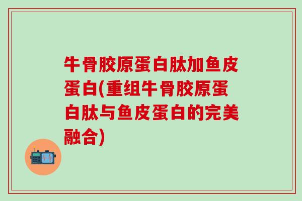 牛骨胶原蛋白肽加鱼皮蛋白(重组牛骨胶原蛋白肽与鱼皮蛋白的完美融合)-第1张图片-氨糖科普网 牛骨胶原蛋白肽加鱼皮蛋白(重组牛骨胶原蛋白肽与鱼皮蛋白的完美融合)-第1张图片-氨糖科普网