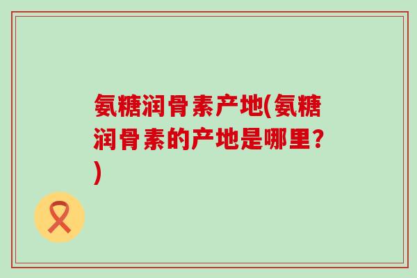 氨糖润骨素产地(氨糖润骨素的产地是哪里？)-第1张图片-氨糖科普网