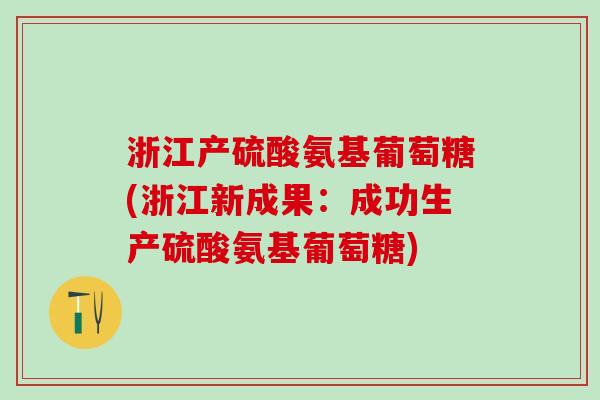 浙江产硫酸氨基葡萄糖(浙江新成果:成功生产硫酸氨基葡萄糖)-第1张图片-氨糖科普网 浙江产硫酸氨基葡萄糖(浙江新成果:成功生产硫酸氨基葡萄糖)-第1张图片-氨糖科普网