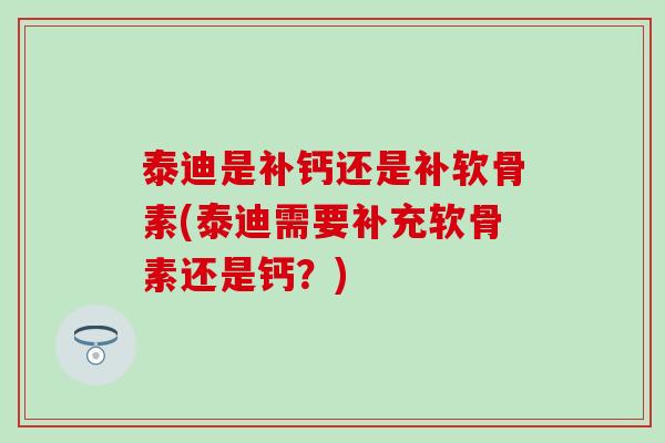 泰迪是补钙还是补软骨素(泰迪需要补充软骨素还是钙?)-第1张图片-氨糖科普网 泰迪是补钙还是补软骨素(泰迪需要补充软骨素还是钙?)-第1张图片-氨糖科普网